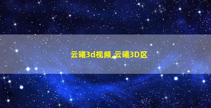 云曦3d视频,云曦3D区